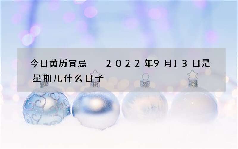 今日黄历宜忌  2022年9月13日是星期几什么日子